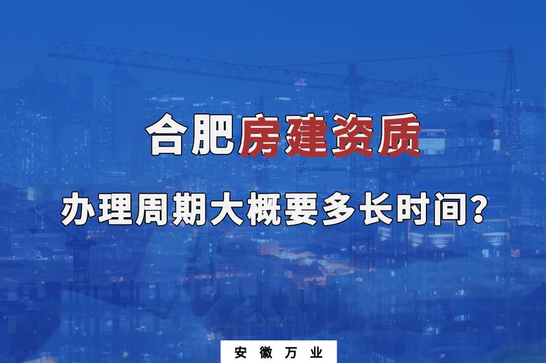 合肥房建資質(zhì)辦理周期大概要多長時(shí)間？